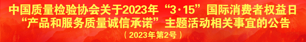 中國質量檢驗協(xié)會關于2023年“3·15”國際消費者權益日“產品和服務質量誠信承諾”主題活動相關事宜的公告（2023年第2號）