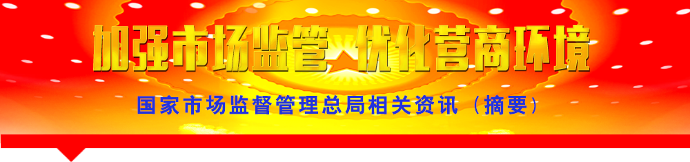 國家市場(chǎng)監(jiān)督管理總局相關(guān)資訊(摘要)