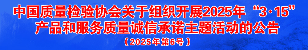 中國(guó)質(zhì)量檢驗(yàn)協(xié)會(huì)關(guān)于組織開展2025年“3.15”國(guó)際消費(fèi)者權(quán)益日“產(chǎn)品和服務(wù)質(zhì)量誠(chéng)信承諾”主題活動(dòng)的公告(2025年第6號(hào))